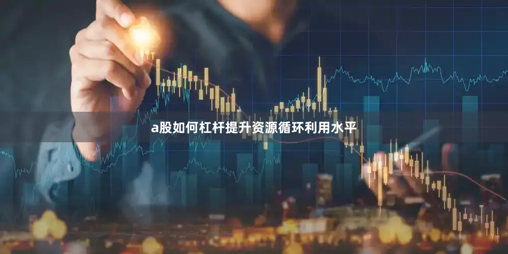 a股如何杠杆提升资源循环利用水平