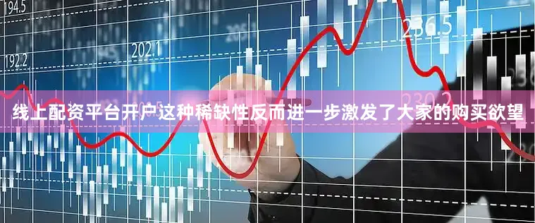 线上配资平台开户这种稀缺性反而进一步激发了大家的购买欲望