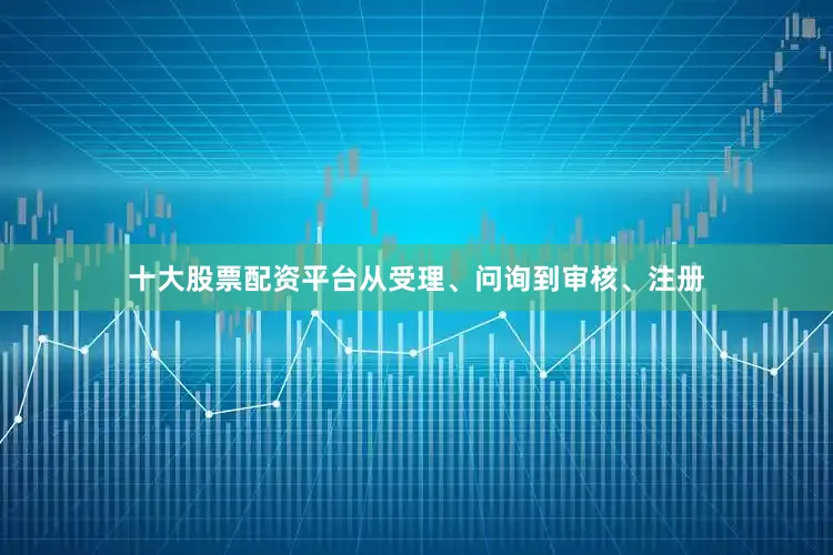十大股票配资平台从受理、问询到审核、注册