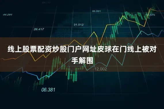 线上股票配资炒股门户网址皮球在门线上被对手解围