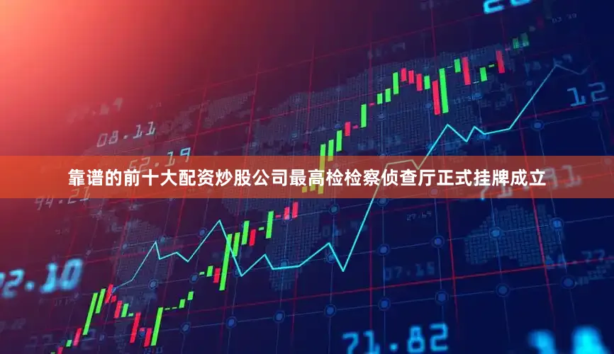 靠谱的前十大配资炒股公司最高检检察侦查厅正式挂牌成立