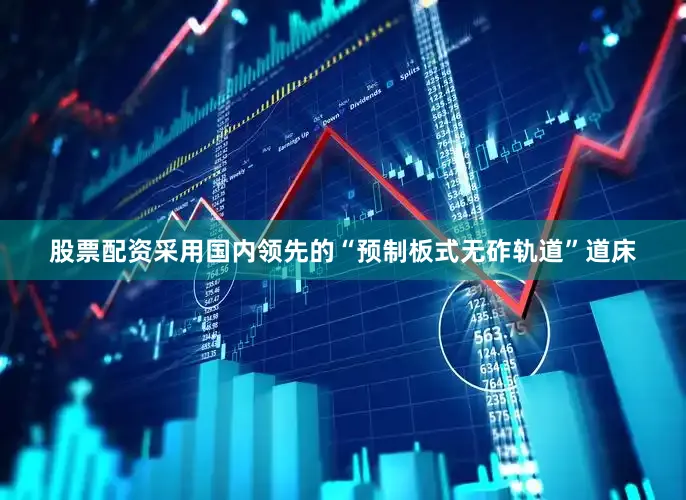 股票配资采用国内领先的“预制板式无砟轨道”道床
