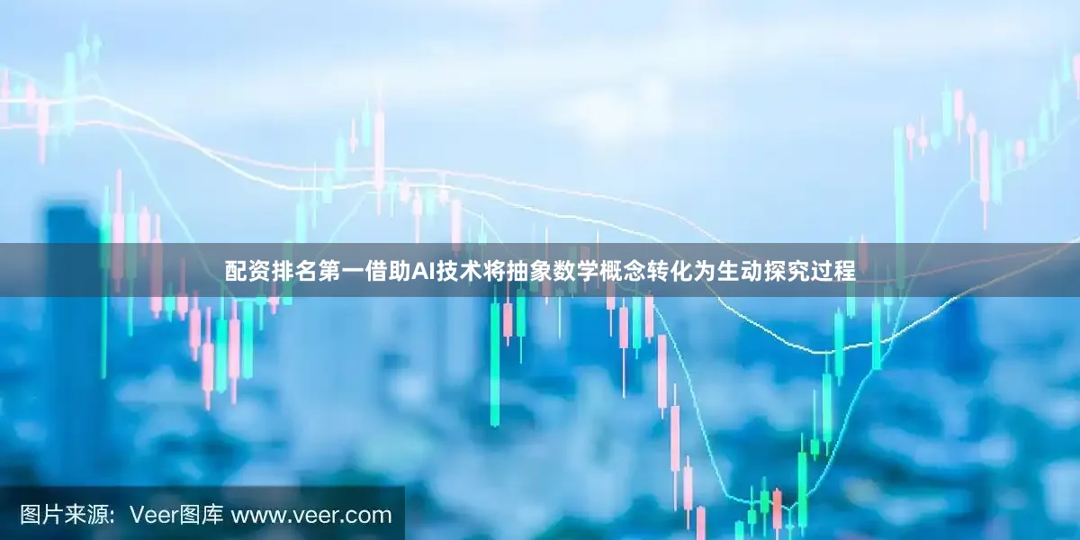 配资排名第一借助AI技术将抽象数学概念转化为生动探究过程