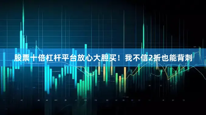 股票十倍杠杆平台放心大胆买！我不信2折也能背刺