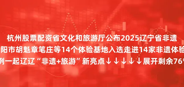 杭州股票配资省文化和旅游厅公布2025辽宁省非遗体验基地优秀案例名单沈阳市胡魁章笔庄等14个体验基地入选走进14家非遗体验基地优秀案例一起辽辽“非遗+旅游”新亮点↓↓↓↓↓展开剩余76%全省非遗体验基地名单发布于：北京市