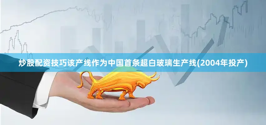 炒股配资技巧该产线作为中国首条超白玻璃生产线(2004年投产)