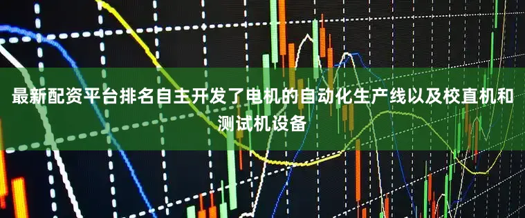 最新配资平台排名自主开发了电机的自动化生产线以及校直机和测试机设备