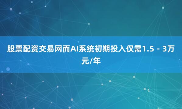 股票配资交易网而AI系统初期投入仅需1.5 - 3万元/年
