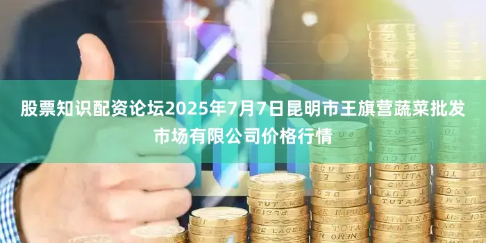 股票知识配资论坛2025年7月7日昆明市王旗营蔬菜批发市场有限公司价格行情