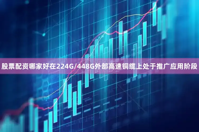 股票配资哪家好在224G/448G外部高速铜缆上处于推广应用阶段