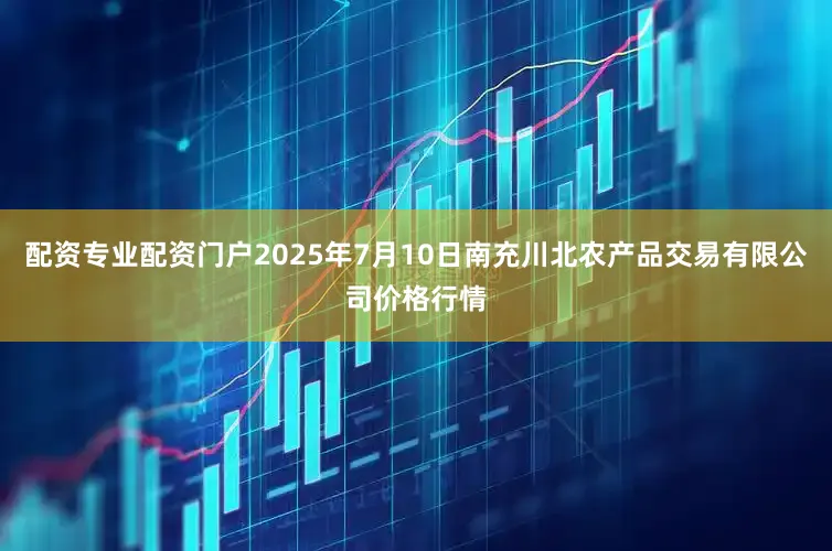 配资专业配资门户2025年7月10日南充川北农产品交易有限公司价格行情