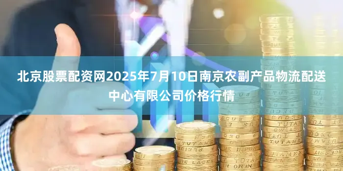 北京股票配资网2025年7月10日南京农副产品物流配送中心有限公司价格行情