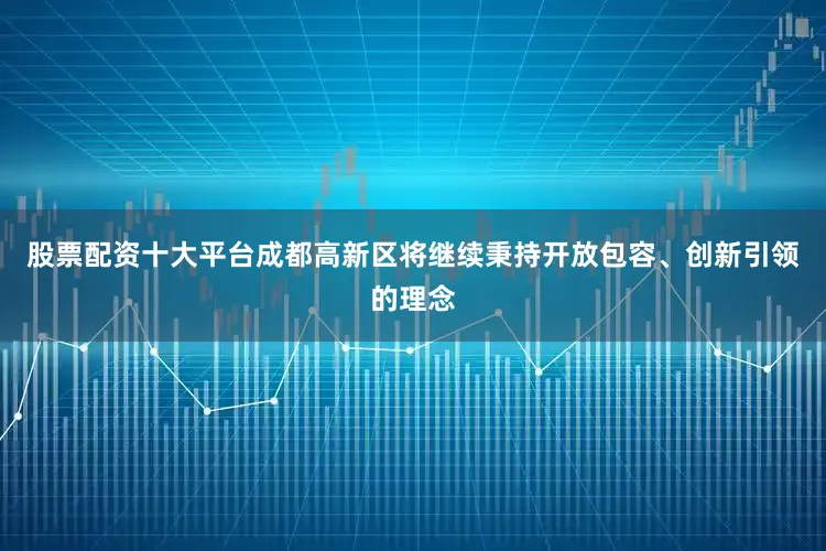 股票配资十大平台成都高新区将继续秉持开放包容、创新引领的理念