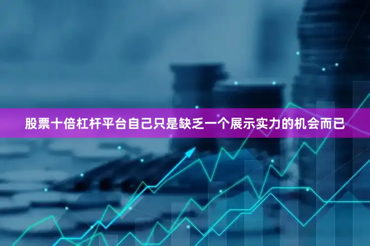 股票十倍杠杆平台自己只是缺乏一个展示实力的机会而已