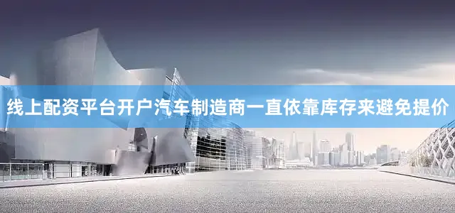 线上配资平台开户汽车制造商一直依靠库存来避免提价