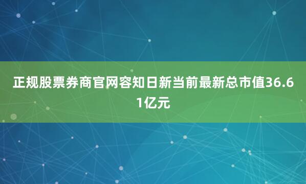 正规股票券商官网容知日新当前最新总市值36.61亿元