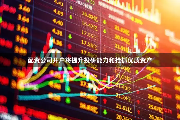 配资公司开户将提升投研能力和抢抓优质资产
