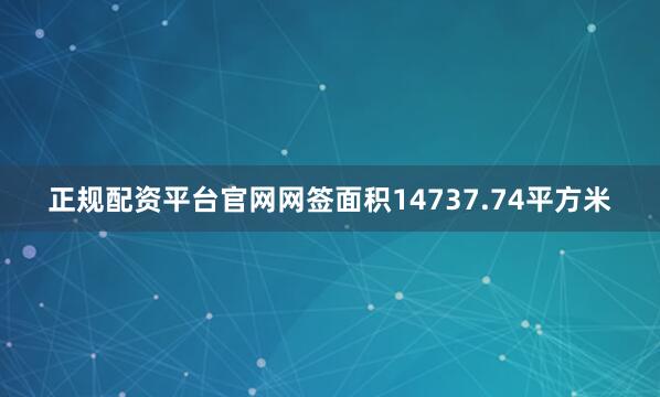 正规配资平台官网网签面积14737.74平方米