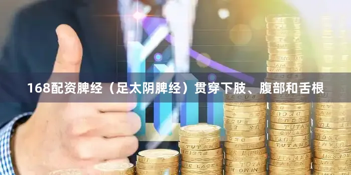 168配资脾经（足太阴脾经）贯穿下肢、腹部和舌根