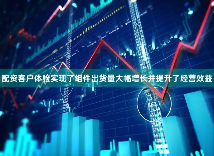 配资客户体验实现了组件出货量大幅增长并提升了经营效益