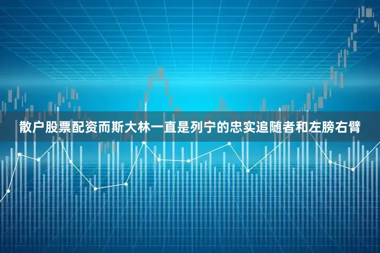 散户股票配资而斯大林一直是列宁的忠实追随者和左膀右臂