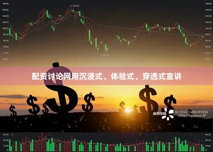 配资讨论网用沉浸式、体验式、穿透式宣讲