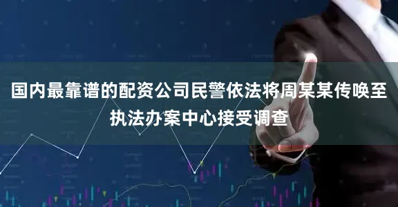 国内最靠谱的配资公司民警依法将周某某传唤至执法办案中心接受调查
