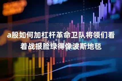a股如何加杠杆革命卫队将领们看着战报脸绿得像波斯地毯