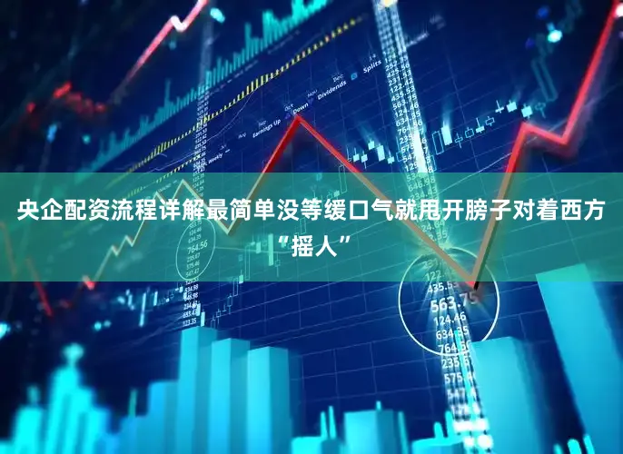 央企配资流程详解最简单没等缓口气就甩开膀子对着西方“摇人”