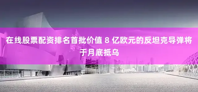 在线股票配资排名首批价值 8 亿欧元的反坦克导弹将于月底抵乌