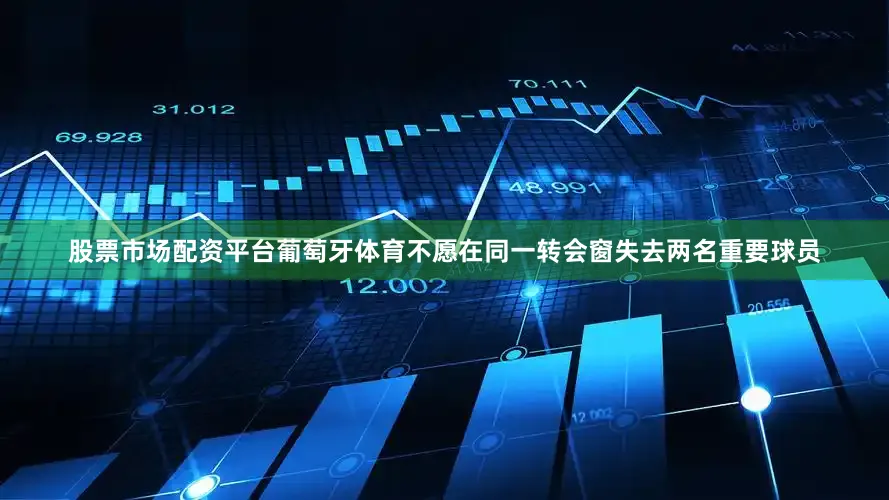 股票市场配资平台葡萄牙体育不愿在同一转会窗失去两名重要球员