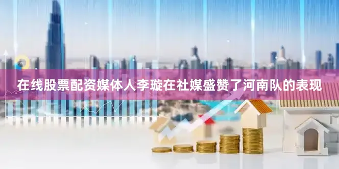 在线股票配资媒体人李璇在社媒盛赞了河南队的表现