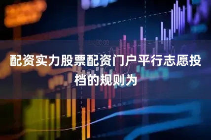 配资实力股票配资门户平行志愿投档的规则为