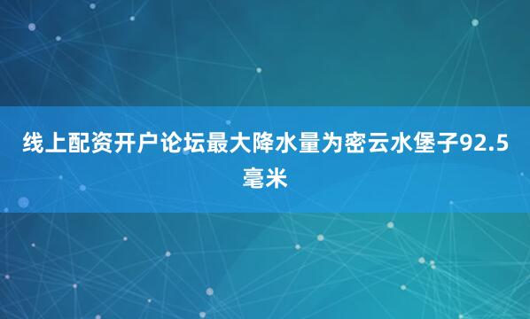 线上配资开户论坛最大降水量为密云水堡子92.5毫米