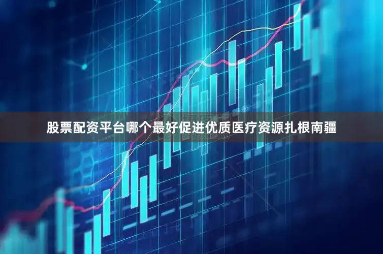 股票配资平台哪个最好促进优质医疗资源扎根南疆
