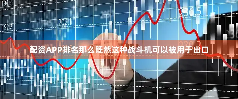 配资APP排名那么既然这种战斗机可以被用于出口