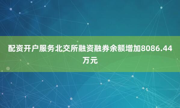 配资开户服务北交所融资融券余额增加8086.44万元