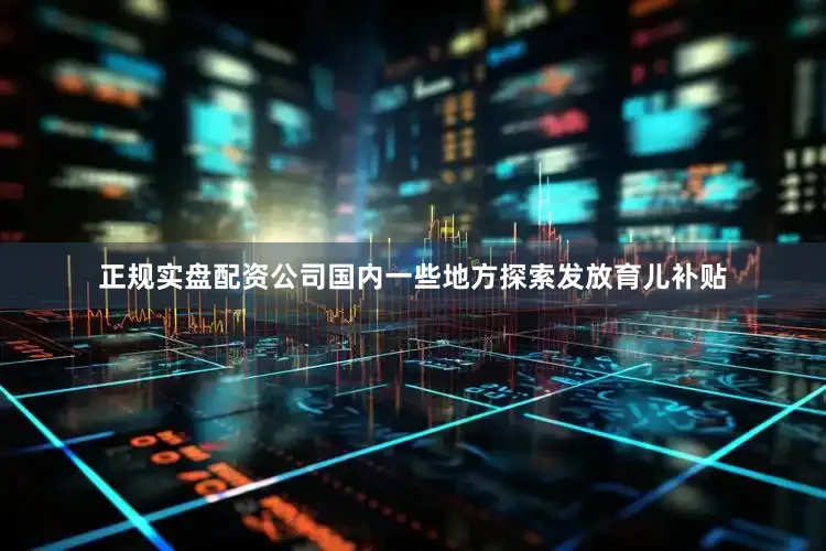 正规实盘配资公司国内一些地方探索发放育儿补贴
