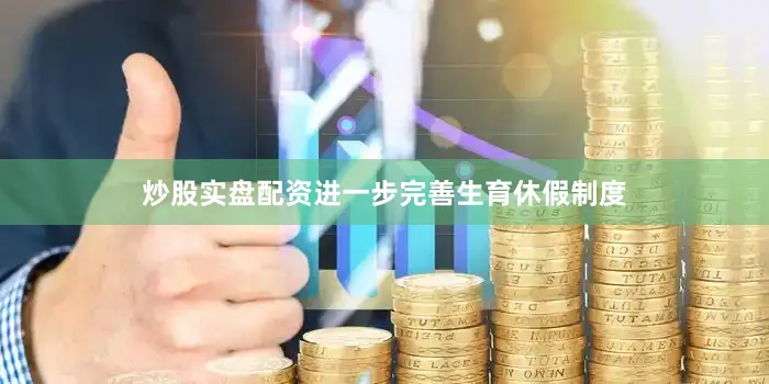 炒股实盘配资进一步完善生育休假制度