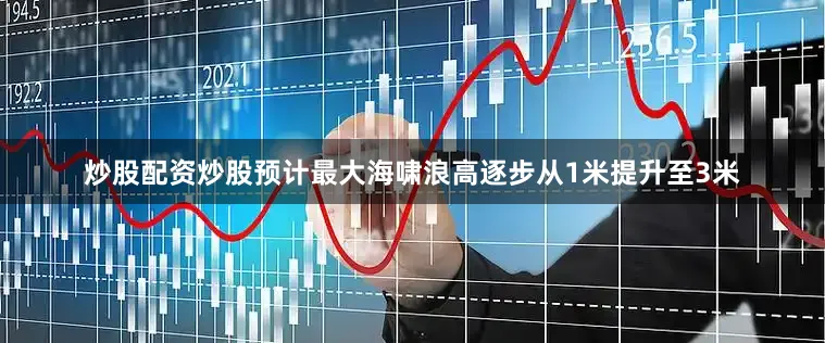 炒股配资炒股预计最大海啸浪高逐步从1米提升至3米