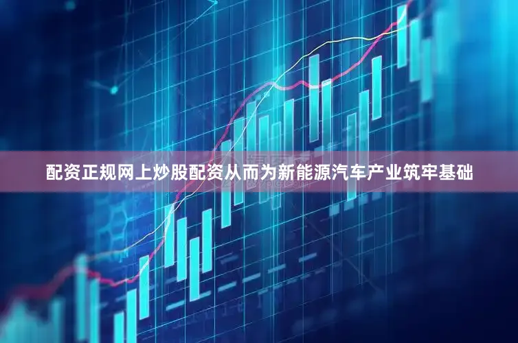 配资正规网上炒股配资从而为新能源汽车产业筑牢基础
