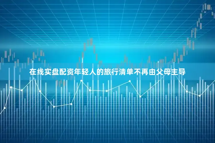 在线实盘配资年轻人的旅行清单不再由父母主导