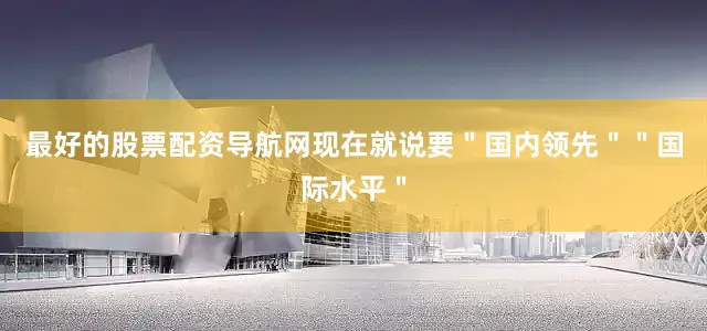 最好的股票配资导航网现在就说要＂国内领先＂＂国际水平＂