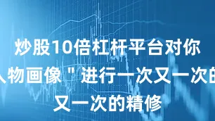 炒股10倍杠杆平台对你的＂人物画像＂进行一次又一次的精修