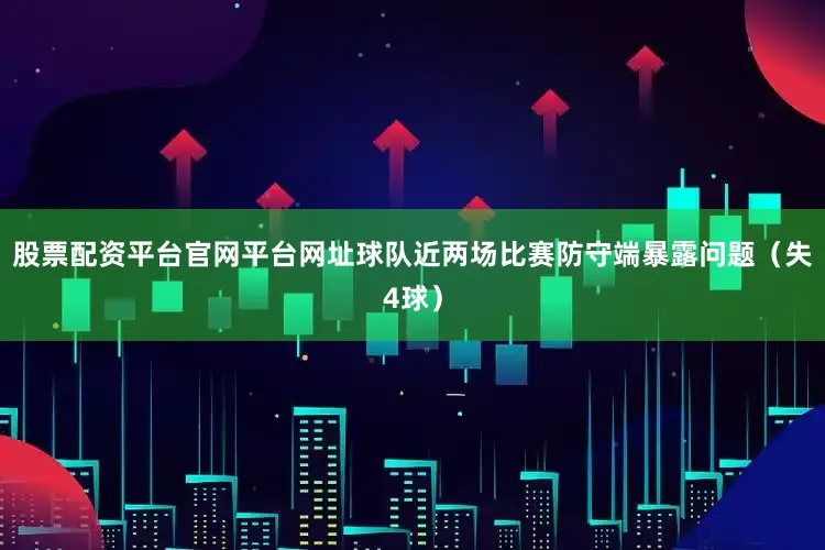股票配资平台官网平台网址球队近两场比赛防守端暴露问题（失4球）
