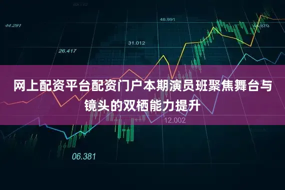 网上配资平台配资门户本期演员班聚焦舞台与镜头的双栖能力提升
