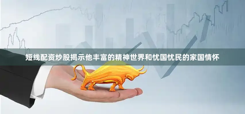 短线配资炒股揭示他丰富的精神世界和忧国忧民的家国情怀