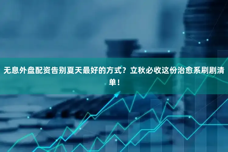 无息外盘配资告别夏天最好的方式？立秋必收这份治愈系刷剧清单！