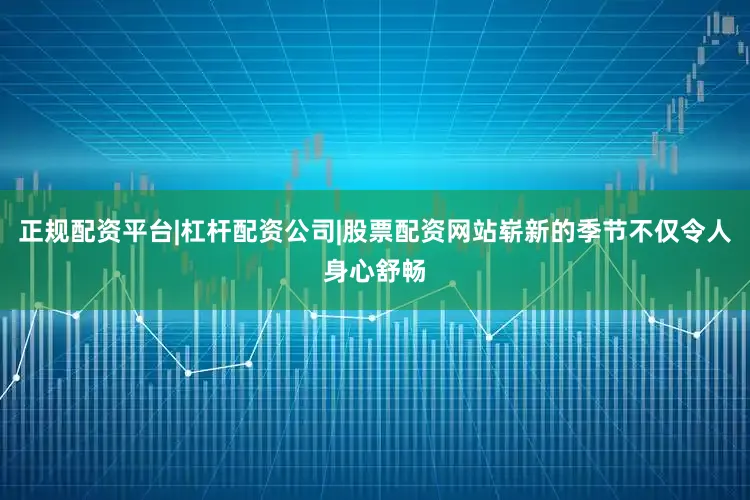 正规配资平台|杠杆配资公司|股票配资网站崭新的季节不仅令人身心舒畅