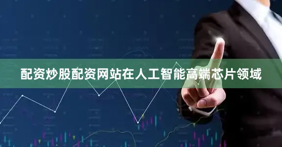 配资炒股配资网站在人工智能高端芯片领域